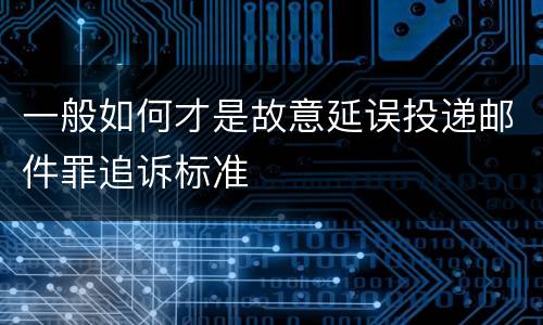 一般如何才是故意延误投递邮件罪追诉标准