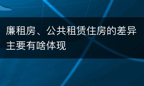 廉租房、公共租赁住房的差异主要有啥体现