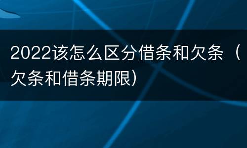 2022该怎么区分借条和欠条（欠条和借条期限）