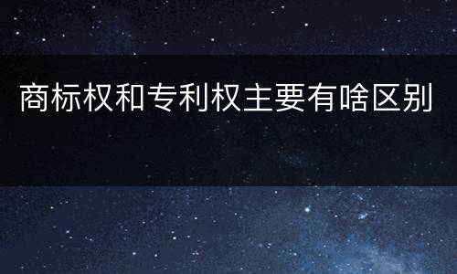 商标权和专利权主要有啥区别