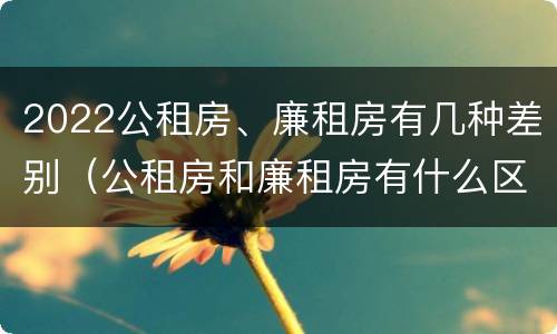 2022公租房、廉租房有几种差别（公租房和廉租房有什么区别?2019年的）