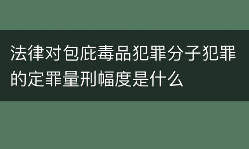 法律对包庇毒品犯罪分子犯罪的定罪量刑幅度是什么