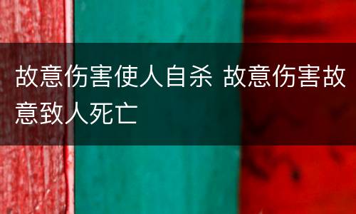 故意伤害使人自杀 故意伤害故意致人死亡