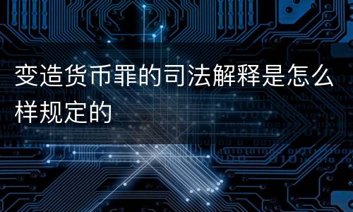变造货币罪的司法解释是怎么样规定的