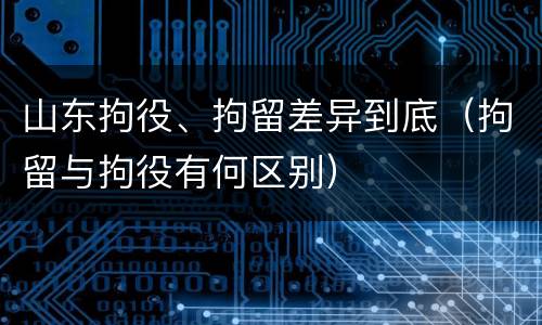 山东拘役、拘留差异到底（拘留与拘役有何区别）