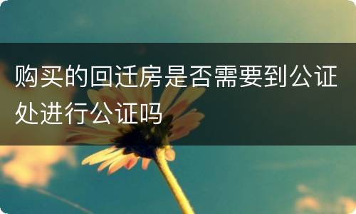 购买的回迁房是否需要到公证处进行公证吗