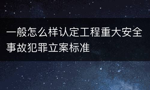 一般怎么样认定工程重大安全事故犯罪立案标准