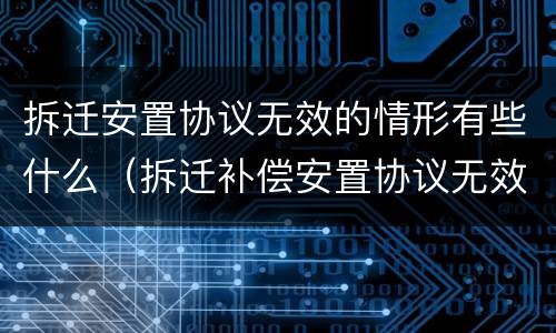 拆迁安置协议无效的情形有些什么（拆迁补偿安置协议无效）