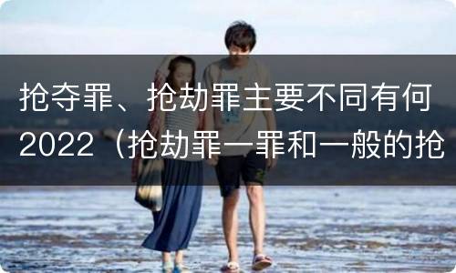 抢夺罪、抢劫罪主要不同有何2022（抢劫罪一罪和一般的抢劫罪）