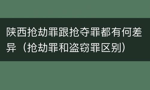 陕西抢劫罪跟抢夺罪都有何差异（抢劫罪和盗窃罪区别）