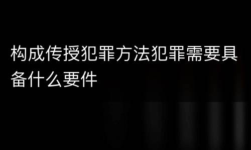构成传授犯罪方法犯罪需要具备什么要件