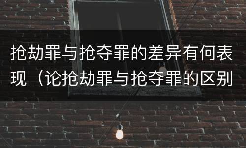 抢劫罪与抢夺罪的差异有何表现（论抢劫罪与抢夺罪的区别）