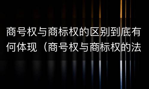 商号权与商标权的区别到底有何体现（商号权与商标权的法律冲突与解决）
