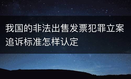我国的非法出售发票犯罪立案追诉标准怎样认定