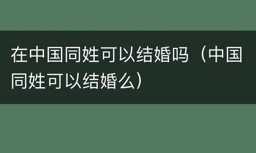 在中国同姓可以结婚吗（中国同姓可以结婚么）