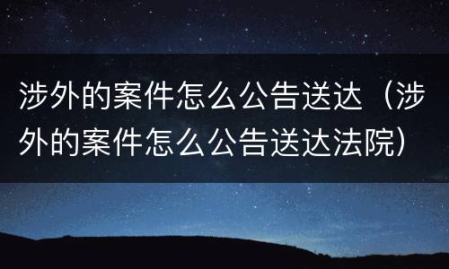 涉外的案件怎么公告送达（涉外的案件怎么公告送达法院）