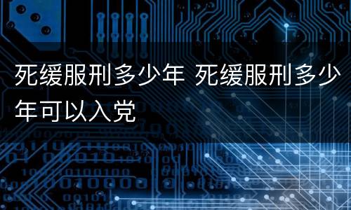 死缓服刑多少年 死缓服刑多少年可以入党