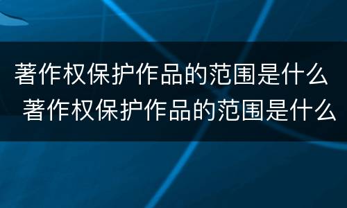 著作权保护作品的范围是什么 著作权保护作品的范围是什么