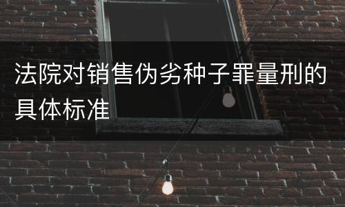 法院对销售伪劣种子罪量刑的具体标准