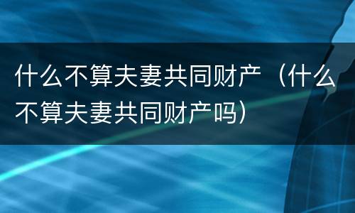 什么不算夫妻共同财产（什么不算夫妻共同财产吗）