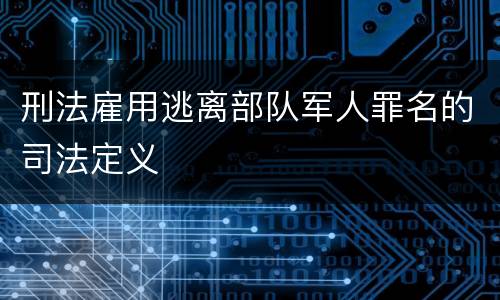 刑法雇用逃离部队军人罪名的司法定义