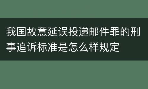 我国故意延误投递邮件罪的刑事追诉标准是怎么样规定