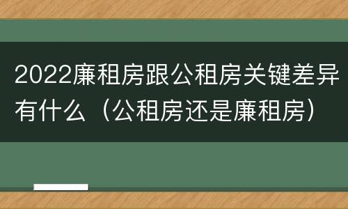 2022廉租房跟公租房关键差异有什么（公租房还是廉租房）