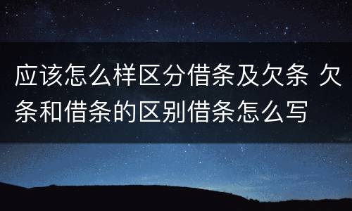 应该怎么样区分借条及欠条 欠条和借条的区别借条怎么写