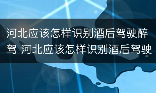 河北应该怎样识别酒后驾驶醉驾 河北应该怎样识别酒后驾驶醉驾的人
