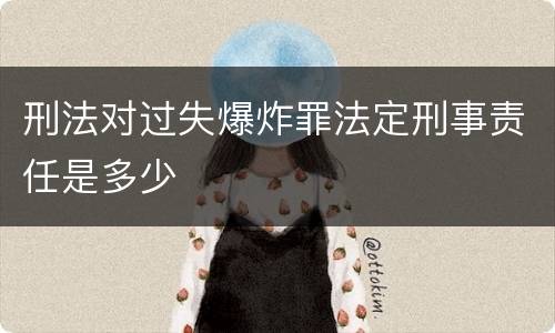 刑法对过失爆炸罪法定刑事责任是多少