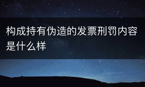 构成持有伪造的发票刑罚内容是什么样