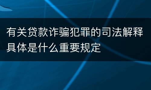 有关贷款诈骗犯罪的司法解释具体是什么重要规定