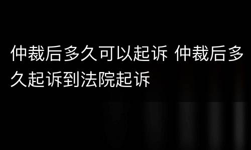 仲裁后多久可以起诉 仲裁后多久起诉到法院起诉
