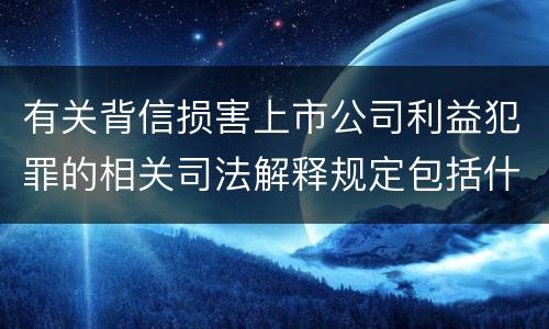 有关背信损害上市公司利益犯罪的相关司法解释规定包括什么重要内容