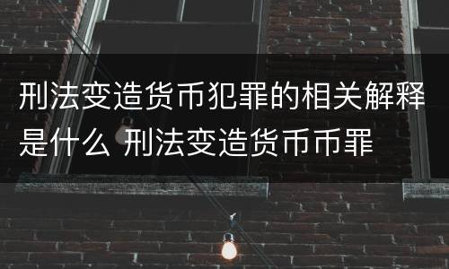 刑法变造货币犯罪的相关解释是什么 刑法变造货币币罪
