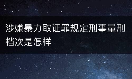 涉嫌暴力取证罪规定刑事量刑档次是怎样