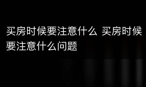 买房时候要注意什么 买房时候要注意什么问题