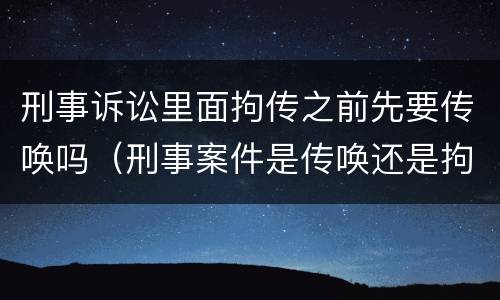 刑事诉讼里面拘传之前先要传唤吗（刑事案件是传唤还是拘传）
