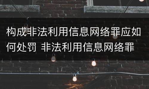 构成非法利用信息网络罪应如何处罚 非法利用信息网络罪 情节严重