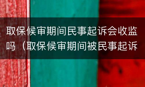 取保候审期间民事起诉会收监吗（取保候审期间被民事起诉收监吗）