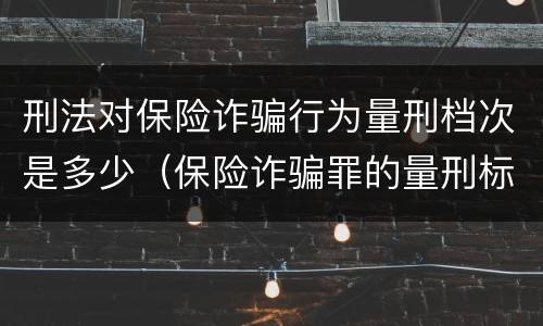 刑法对保险诈骗行为量刑档次是多少（保险诈骗罪的量刑标准）