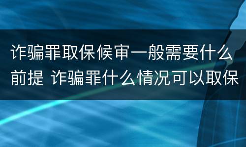 诈骗罪取保候审一般需要什么前提 诈骗罪什么情况可以取保候审