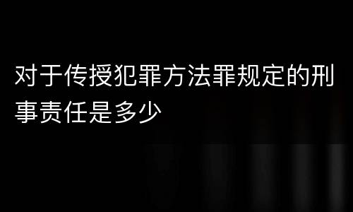 对于传授犯罪方法罪规定的刑事责任是多少