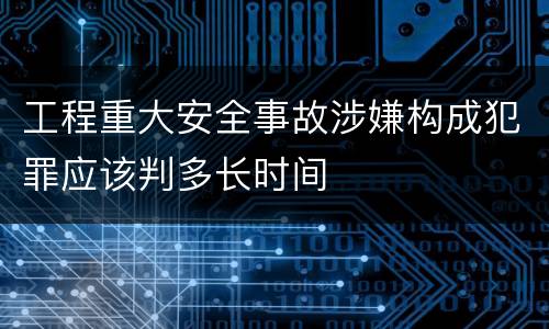 工程重大安全事故涉嫌构成犯罪应该判多长时间