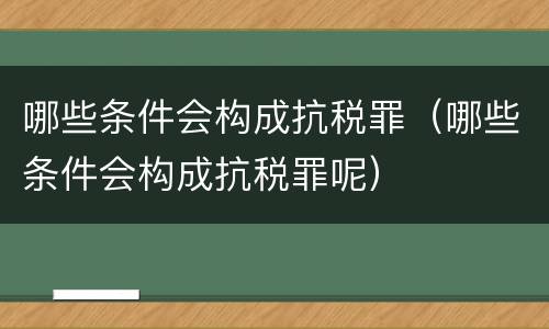 哪些条件会构成抗税罪（哪些条件会构成抗税罪呢）