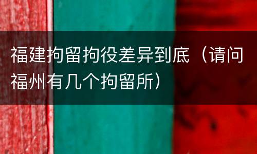 福建拘留拘役差异到底（请问福州有几个拘留所）