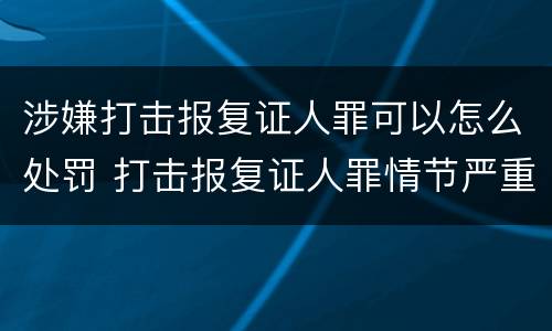 涉嫌打击报复证人罪可以怎么处罚 打击报复证人罪情节严重