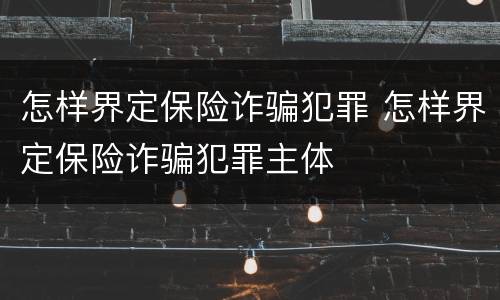 怎样界定保险诈骗犯罪 怎样界定保险诈骗犯罪主体