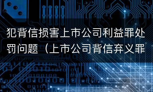犯背信损害上市公司利益罪处罚问题（上市公司背信弃义罪）