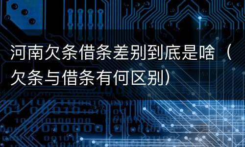 河南欠条借条差别到底是啥（欠条与借条有何区别）